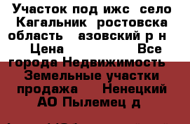 Участок под ижс, село Кагальник, ростовска область , азовский р-н,  › Цена ­ 1 000 000 - Все города Недвижимость » Земельные участки продажа   . Ненецкий АО,Пылемец д.